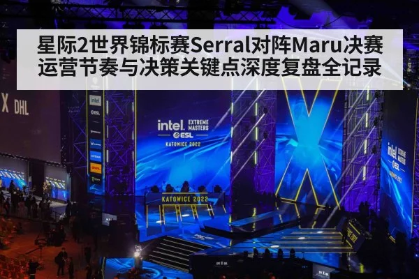 星际2世界锦标赛Serral对阵Maru决赛运营节奏与决策关键点深度复盘全记录