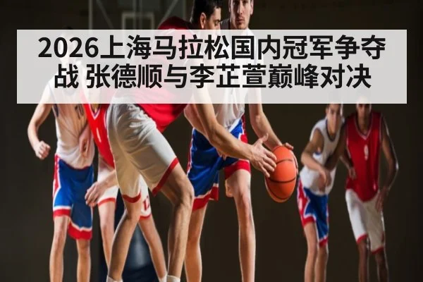 2026上海马拉松国内冠军争夺战 张德顺与李芷萱巅峰对决