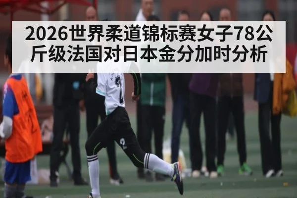 2026世界柔道锦标赛女子78公斤级法国对日本金分加时分析