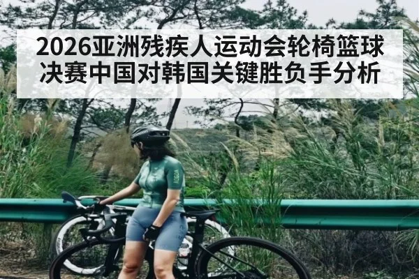 2026亚洲残疾人运动会轮椅篮球决赛中国对韩国关键胜负手分析