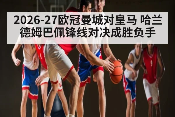 2026-27欧冠曼城对皇马 哈兰德姆巴佩锋线对决成胜负手