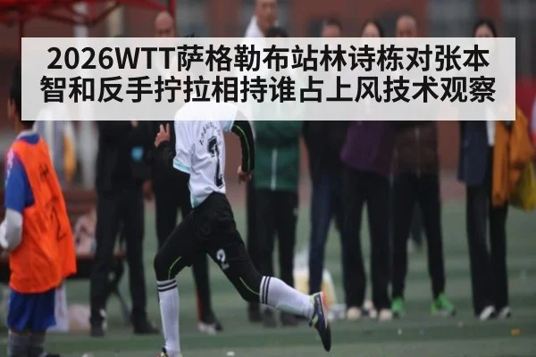 2026WTT萨格勒布站林诗栋对张本智和反手拧拉相持谁占上风技术观察