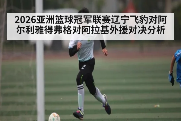 2026亚洲篮球冠军联赛辽宁飞豹对阿尔利雅得弗格对阿拉基外援对决分析