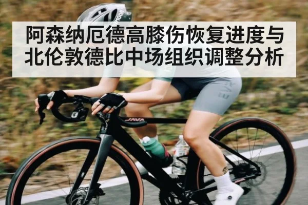 阿森纳厄德高膝伤恢复进度与北伦敦德比中场组织调整分析